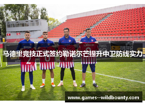 马德里竞技正式签约勒诺尔芒提升中卫防线实力